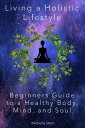 Living a Holistic Lifestyle: Beginners Guide to a Healthy Body, Mind, and Soul【電子書籍】 Michelle Stern