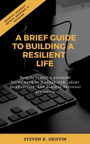 A Brief Guide to Building a Resilient Life How to create a personal framework to manage risk, adapt to adversity, and achieve personal greatness.【電子書籍】 Steven K. Griffin