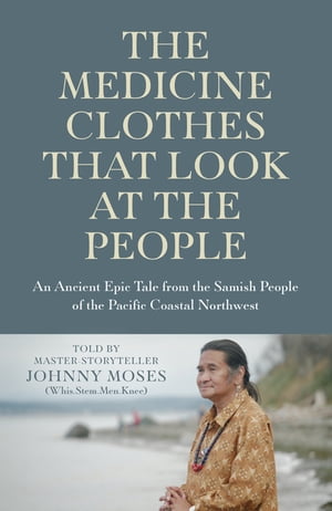 The Medicine Clothes that Look at the People An Ancient Epic Tale from the Samish People of the Pacific Coastal Northwest【電子書籍】 Johnny Moses