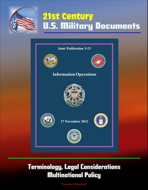 21st Century U.S. Military Documents: Information Operations (Joint Publication 3-13) - Terminology, Legal Considerations, Multinational Policy