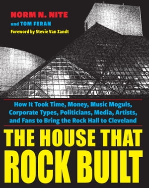 The House That Rock Built How it Took Time, Money, Music Moguls, Corporate Types, Politicians, Media, Artists, and Fans To Bring the Rock Hall To Cleveland