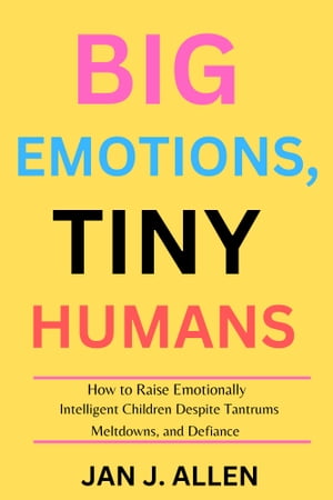 Big Emotions, Tiny Humans How to Raise Emotionally Intelligent Children Despite Tantrums, Meltdowns, and Defiance