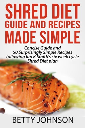 Shred Diet Guide And Recipes Made Simple: Concise Guide And 50 Surprisingly Simple Recipes following Ian K Smith's six week cycle Shred Diet plan