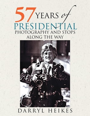 57 Years of Presidential Photography and Stops Along the Way【電子書籍】 Darryl Heikes