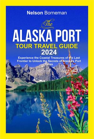 THE ALASKA PORT TOUR TRAVEL GUIDE 2024