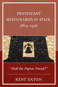 Protestant Missionaries in Spain, 1869 1936 Shall the Papists Prevail 【電子書籍】 Kent Eaton