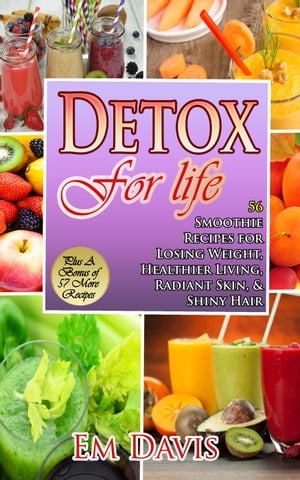 Detox for Life 56 Smoothie Recipes for Losing Weight, Healthier Living, Radiant Skin, & Shiny Hair Plus Bonus Recipes