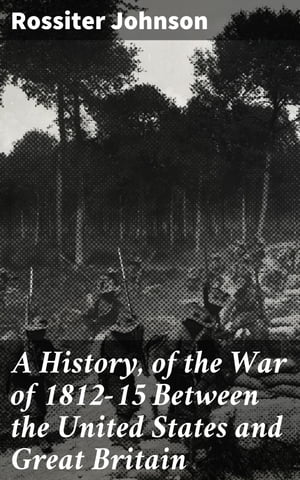 A History, of the War of 1812-15 Between the United States and Great Britain【電子書籍】 Rossiter Johnson