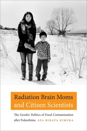 Radiation Brain Moms and Citizen Scientists The Gender Politics of Food Contamination after Fukushima【電子書籍】 Aya Hirata Kimura