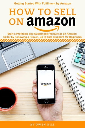 How to Sell on Amazon: Start a Profitable and Sustainable Venture as an Amazon Seller by Following a Proven, up to Date Blueprints for Beginners【電子書籍】 Owen Hill