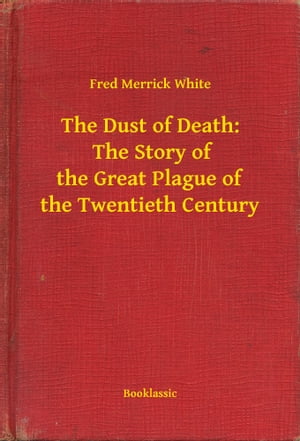 The Dust of Death: The Story of the Great Plague of the Twentieth Century【電子書籍】[ Fred Merrick White ]