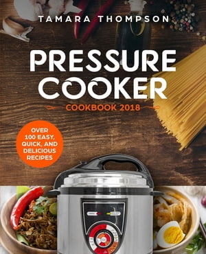 Pressure Cooker Cookbook 2018: Over 100 Easy, Quick, and Delicious Recipes