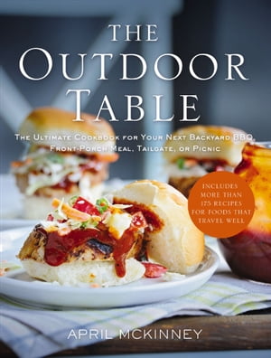 The Outdoor Table The Ultimate Cookbook for Your Next Backyard BBQ, Front-Porch Meal, Tailgate, or Picnic【電子書籍】 April McKinney