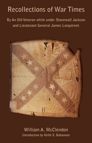 Recollections of War Times By An Old Veteran while under Stonewall Jackson and Lieutenant General James Longstreet【電子書籍】 William A. McClendon