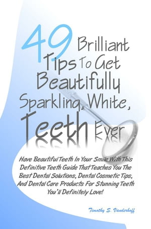 49 Brilliant Tips To Get Beautifully Sparkling, White, Teeth Ever Have Beautiful Teeth In Your Smile With This Definitive Teeth Guide That Teaches You The Best Dental Solutions, Dental Cosmetic Tips, And Dental Care Products For Stunning【電子書籍】