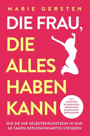 Die Frau, die alles haben kann: In 3 Schritten zu mehr Geld, Erfolg und gl?cklichen Beziehungen. Wie Sie Ihr Selbstbewusstsein in nur 60 Tagen explosionsartig steigern【電子書籍】[ Marie Gersten ]