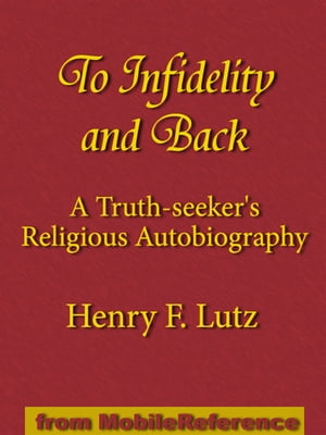 To Infidelity And Back: A Truth-Seeker's Religious Autobiography: How I Found Christ And His Church (Mobi Classics)【電子書籍】[ Henry F. Lutz ]