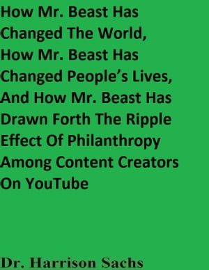 How Mr. Beast Has Changed The World, How Mr. Beast Has Changed People’s Lives, And How Mr. Beast Has Drawn Forth The Ripple Effect Of Philanthropy Among Content Creators On YouTube【電子書籍】[ Dr. Harrison Sachs ]