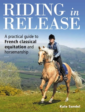 Riding in Release A Practical Guide to French Classical Equitation and Horsemanship【電子書籍】 Kate Sandel