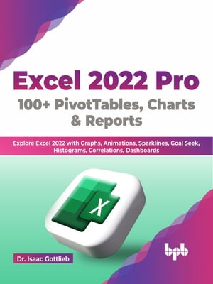 Excel 2022 Pro 100 + PivotTables, Charts & Reports Explore Excel 2022 with Graphs, Animations, Sparklines, Goal Seek, Histograms, Correlations, Dashboards (English Edition)