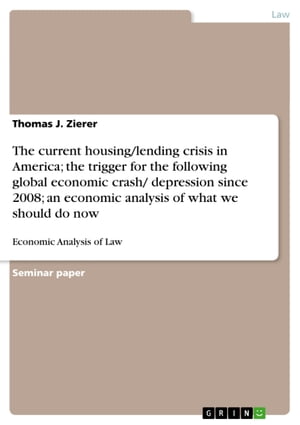 The current housing/lending crisis in America the trigger for the following global economic crash/ depression since 2008 an economic analysis of what we should do now Economic Analysis of Law【電子書籍】 Thomas J. Zierer