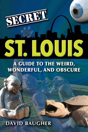 Secret St. Louis: A Guide to the Weird, Wonderful, and Obscure