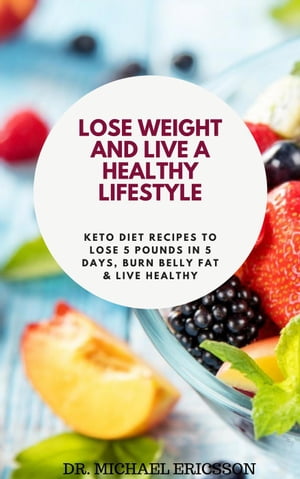 Lose Weight and Live a Healthy Lifestyle: Keto Diet Recipes to Lose 5 Pounds In 5 Days, Burn Belly Fat & Live Healthy【電子書籍】[ Dr. Michael Ericsson ]