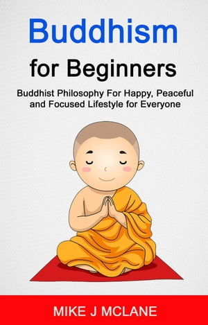 Buddhism For Beginners: Buddhist Philosophy For Happy, Peaceful and Focused Lifestyle For Everyone