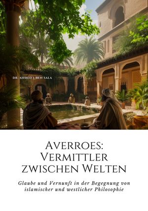 Averroes: Vermittler zwischen Welten Glaube und Vernunft in der Begegnung von islamischer und westlicher Philosophie