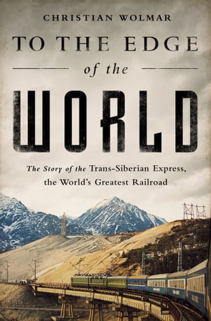 To the Edge of the World The Story of the Trans-Siberian Express, the World's Greatest Railroad