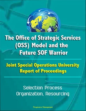 The Office of Strategic Services (OSS) Model and the Future SOF Warrior - Joint Special Operations University Report of Proceedings - Selection Process, Organization, Resourcing