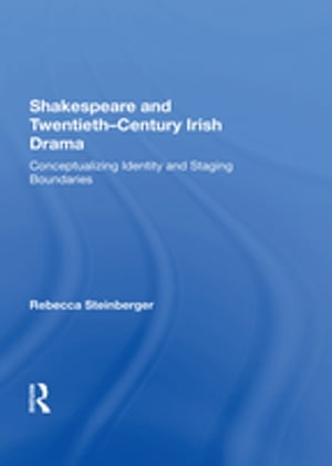 Shakespeare and Twentieth-Century Irish Drama Conceptualizing Identity and Staging Boundaries【電子書籍】[ Rebecca Steinberger ]