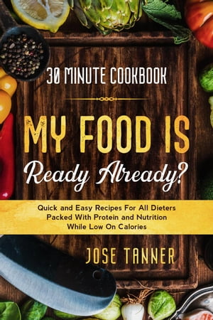 30 Minute Cookbook: MY FOOD IS READY ALREADY? - Quick and Easy Recipes For All Dieters Packed With Protein and Nutrition While Low on Calories