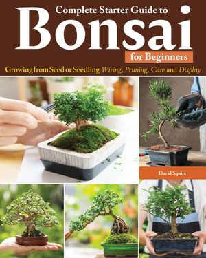 Complete Starter Guide to Bonsai Growing from Seed or Seedling--Wiring, Pruning, Care, and Displ..