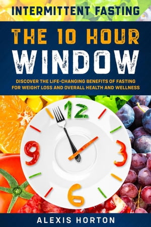 Intermittent Fasting: The 10 Hour Window: Discover The Life-Changing Benefits of Fasting For Wei..