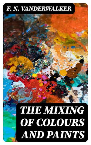 The Mixing of Colours and Paints【電子書籍】[ F. N. Vanderwalker ]