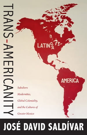 Trans-Americanity Subaltern Modernities, Global Coloniality, and the Cultures of Greater Mexico