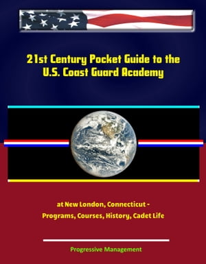 21st Century Pocket Guide to the U.S. Coast Guard Academy at New London, Connecticut: Programs, Courses, History, Cadet Life