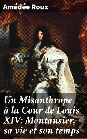 Un Misanthrope à la Cour de Louis XIV: Montausier, sa vie et son temps
