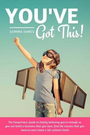 You've Got This!: The Fempreneur Guide To Finally Believing You’re Enough So You Can Build A Business That You Love, Find The Success That You Deserve And Create A Life Without Limits