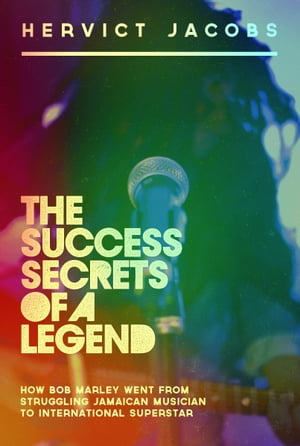 The Success Secrets of A Legend: How Bob Marley Went From Struggling Jamaican Musician To International Superstar【電子書籍】[ Hervict Jacobs ]