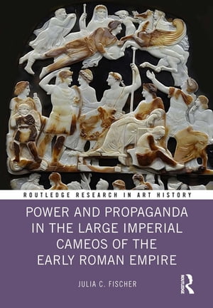 Power and Propaganda in the Large Imperial Cameos of the Early Roman Empire【電子書籍】 Julia C. Fischer