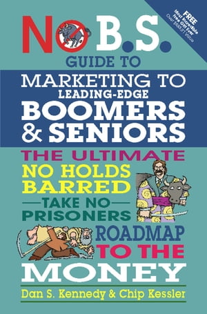 No B.S. Guide to Marketing to Leading Edge Boomers & Seniors The Ultimate No Holds Barred Take No Prisoners Roadmap to the Money