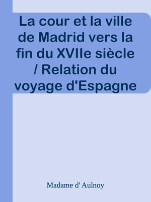 La cour et la ville de Madrid vers la fin du XVIIe siècle / Relation du voyage d'Espagne par la comtesse d'Aulnoy