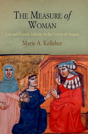 The Measure of Woman Law and Female Identity in the Crown of Aragon【電子書籍】 Marie A. Kelleher