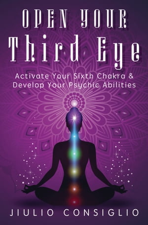 Open Your Third Eye Activate Your Sixth Chakra & Develop Your Psychic Abilities【電子書籍】[ Jiulio Consiglio ]