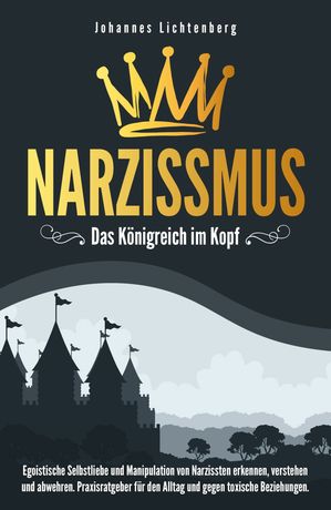 Narzissmus - Das K?nigreich im Kopf Egoistische Selbstliebe und Manipulation von Narzissten erkennen, verstehen und abwehren. Praxisratgeber f?r den Alltag und gegen toxische Beziehungen.