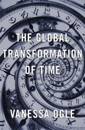 The Global Transformation of Time 1870?1950Żҽҡ[ Vanessa Ogle ]