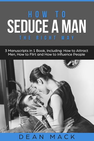 How to Seduce a Man The Right Way - Bundle - The Only 3 Books You Need to Master How to Seduce Men, Make Him Want You and the Art of Seduction TodayŻҽҡ[ Dean Mack ]