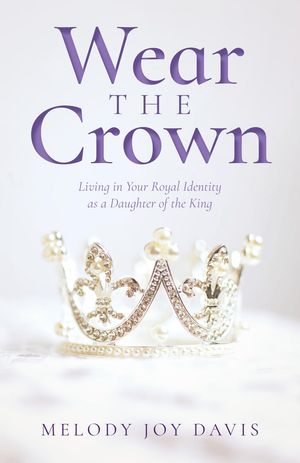 Wear the Crown Living in Your Royal Identity as a Daughter of the King【電子書籍】[ Melody Joy Davis ]